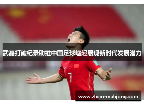 武磊打破纪录助推中国足球崛起展现新时代发展潜力