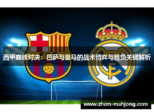 西甲巅峰对决：巴萨与皇马的战术博弈与胜负关键解析