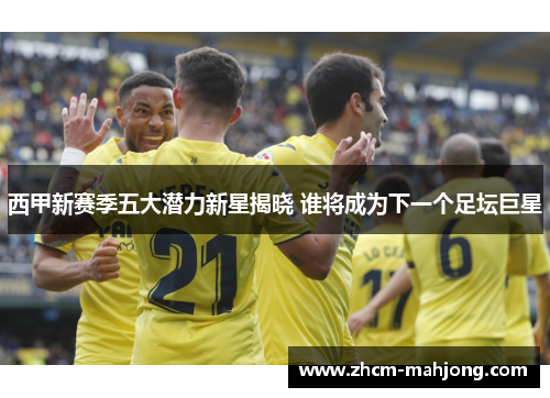 西甲新赛季五大潜力新星揭晓 谁将成为下一个足坛巨星