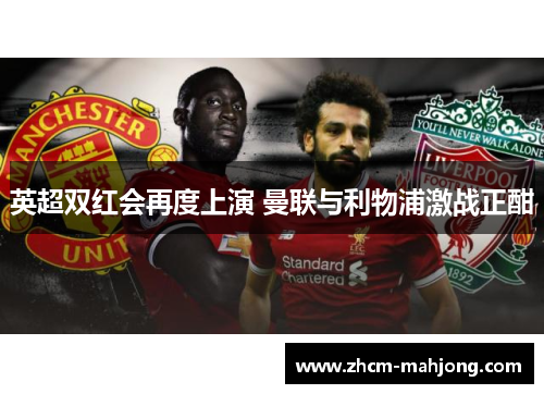 英超双红会再度上演 曼联与利物浦激战正酣
