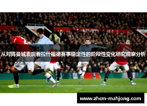 从对阵曼城表现看拉什福德赛事稳定性的阶段性变化研究观察分析