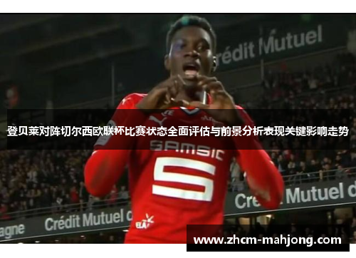 登贝莱对阵切尔西欧联杯比赛状态全面评估与前景分析表现关键影响走势