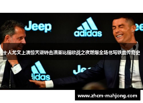 十人尤文上演惊天逆转击溃莱比锡欧战之夜燃爆全场书写铁血传奇史