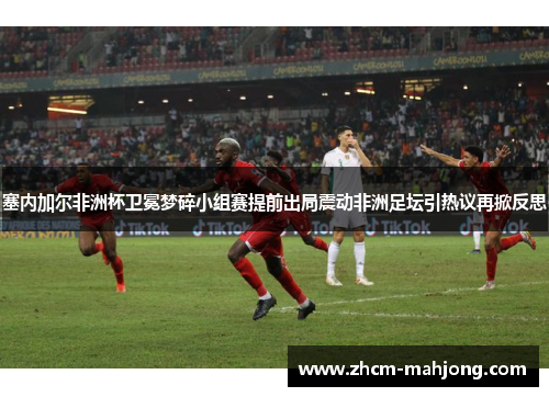 塞内加尔非洲杯卫冕梦碎小组赛提前出局震动非洲足坛引热议再掀反思