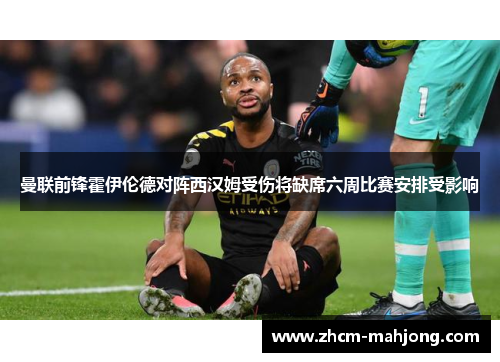 曼联前锋霍伊伦德对阵西汉姆受伤将缺席六周比赛安排受影响