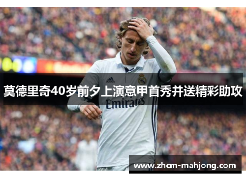 莫德里奇40岁前夕上演意甲首秀并送精彩助攻