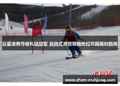谷爱凌勇夺崇礼站冠军 自由式滑雪领袖地位巩固再创新高