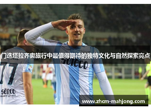 门迭塔拉齐奥旅行中最值得期待的独特文化与自然探索亮点