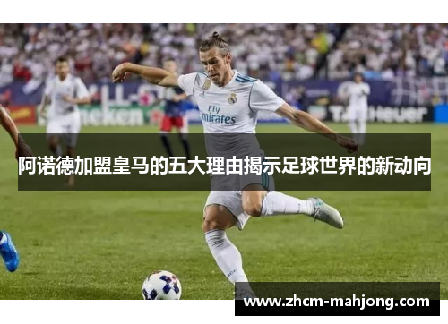 阿诺德加盟皇马的五大理由揭示足球世界的新动向