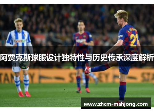 阿贾克斯球服设计独特性与历史传承深度解析