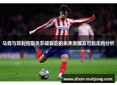 马竞与菲利克斯关系破裂后的未来发展及可能走向分析